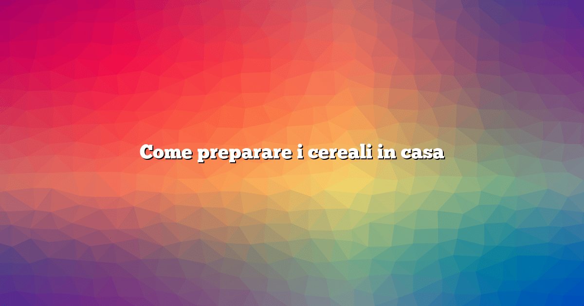 Come preparare i cereali in casa
