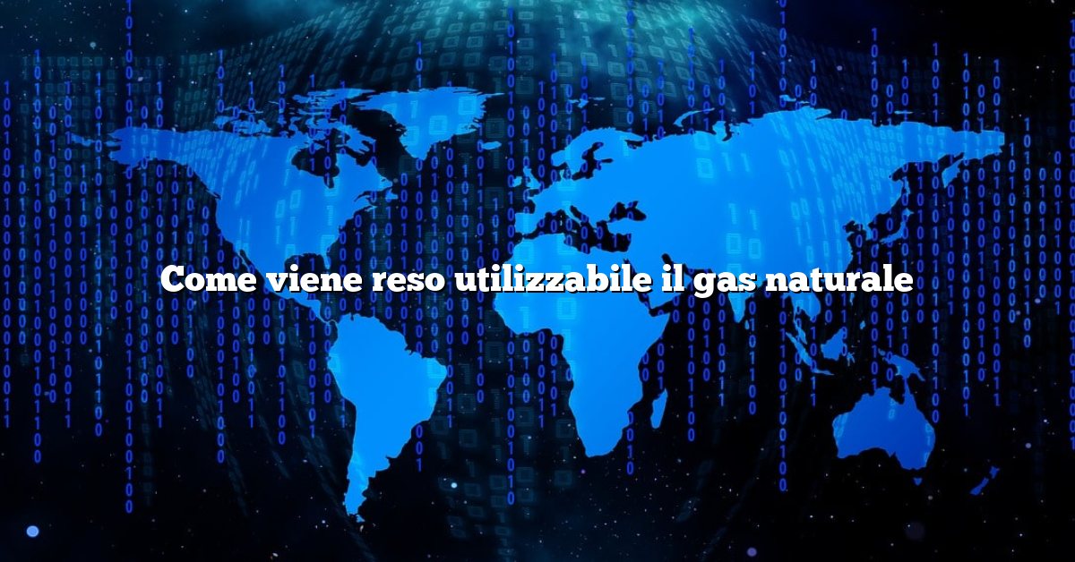 Come viene reso utilizzabile il gas naturale