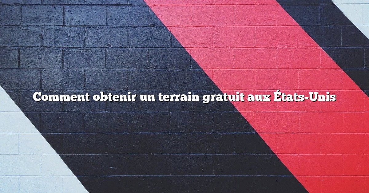 Comment obtenir un terrain gratuit aux États-Unis