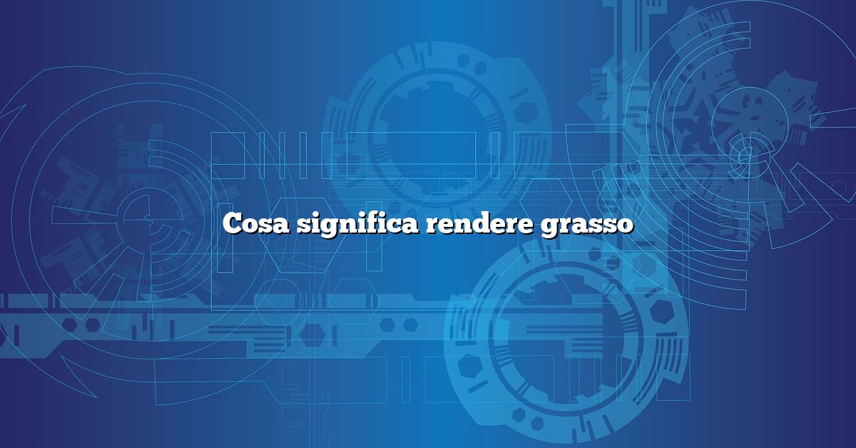 Cosa significa rendere grasso
