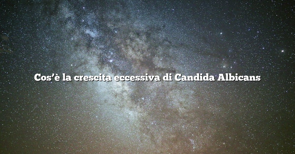 Cos’è la crescita eccessiva di Candida Albicans