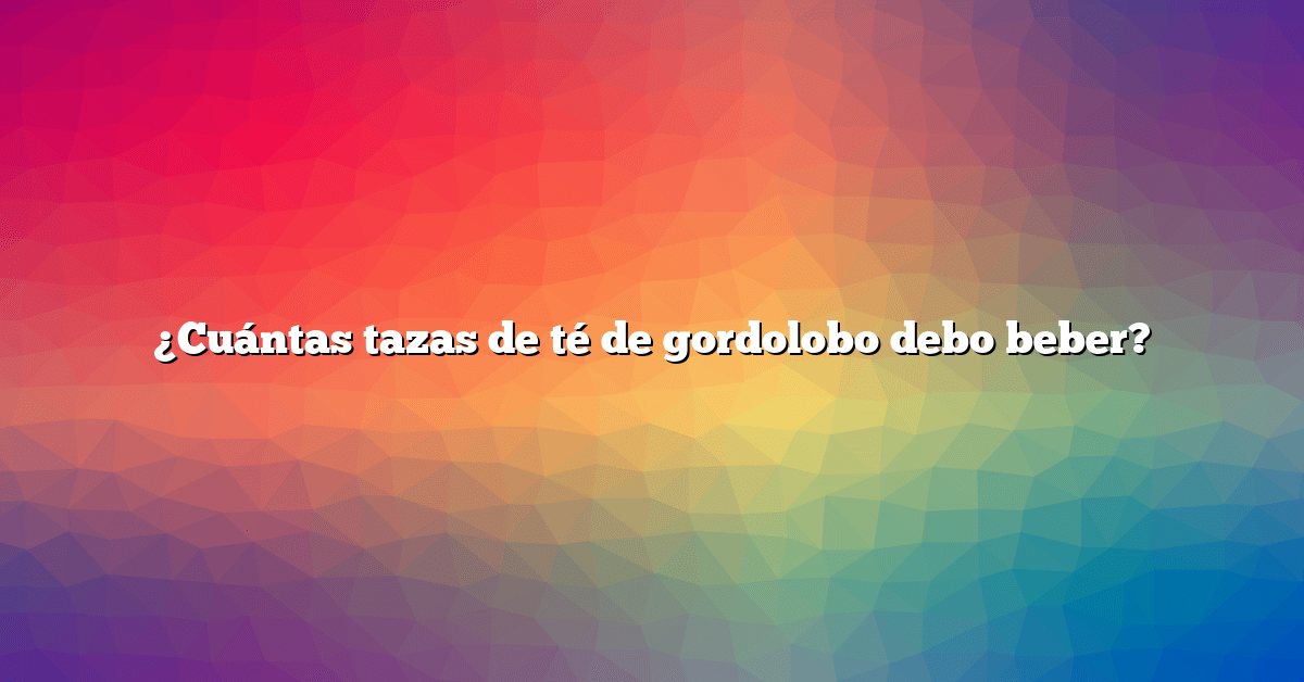 ¿Cuántas tazas de té de gordolobo debo beber?