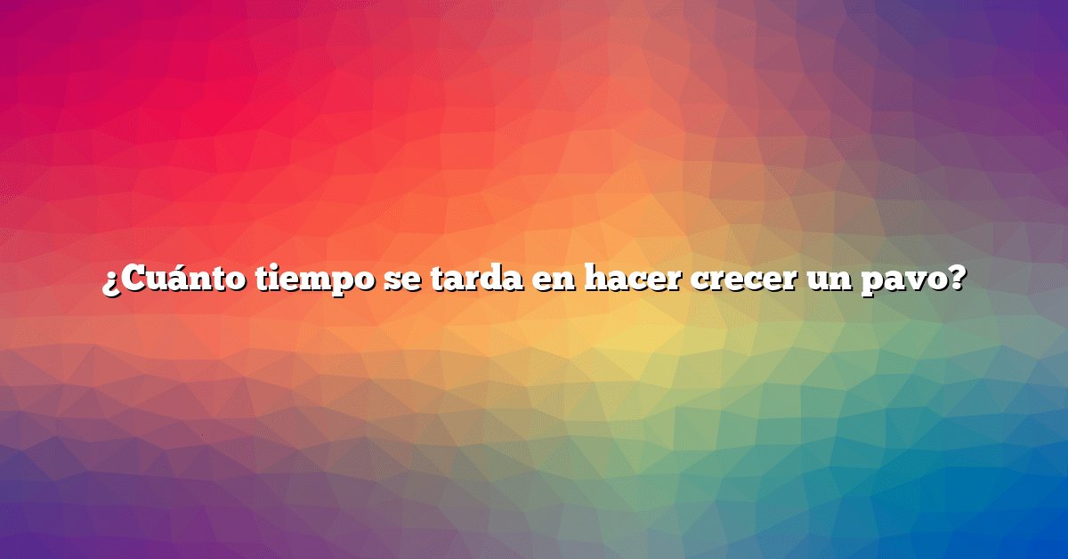 ¿Cuánto tiempo se tarda en hacer crecer un pavo?