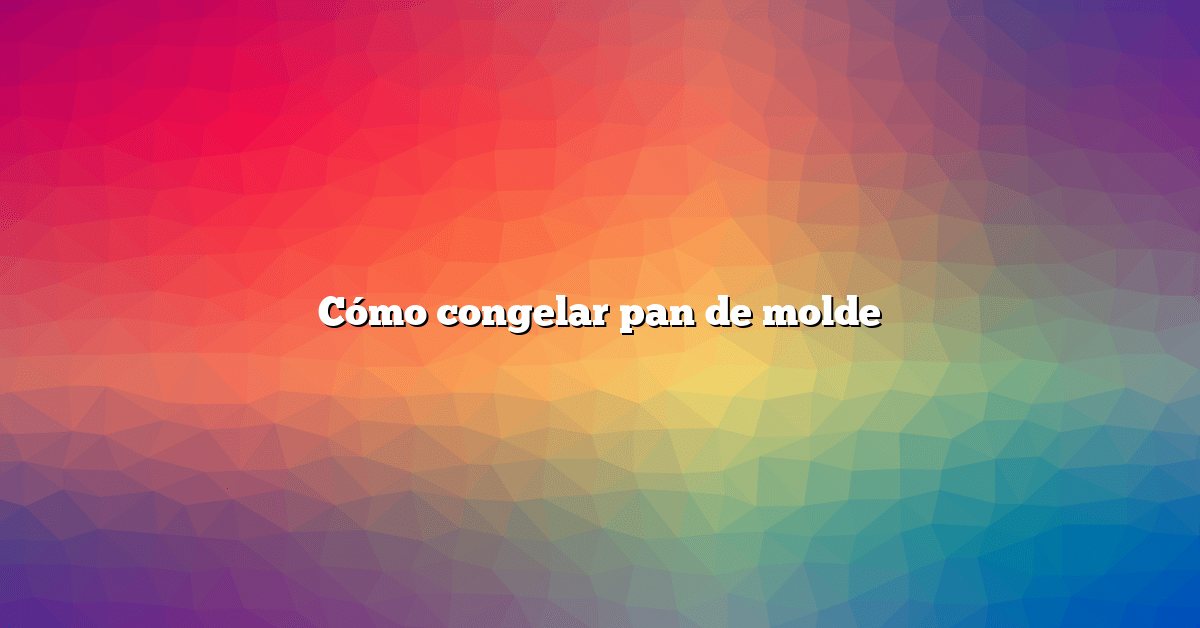 Cómo congelar pan de molde