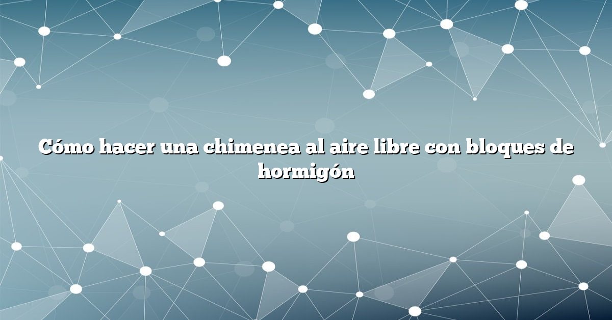 Cómo hacer una chimenea al aire libre con bloques de hormigón
