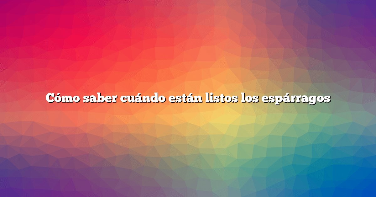 Cómo saber cuándo están listos los espárragos