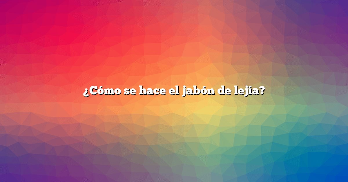 ¿Cómo se hace el jabón de lejía?