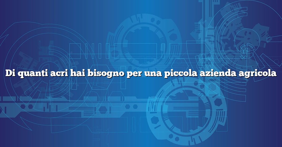 Di quanti acri hai bisogno per una piccola azienda agricola
