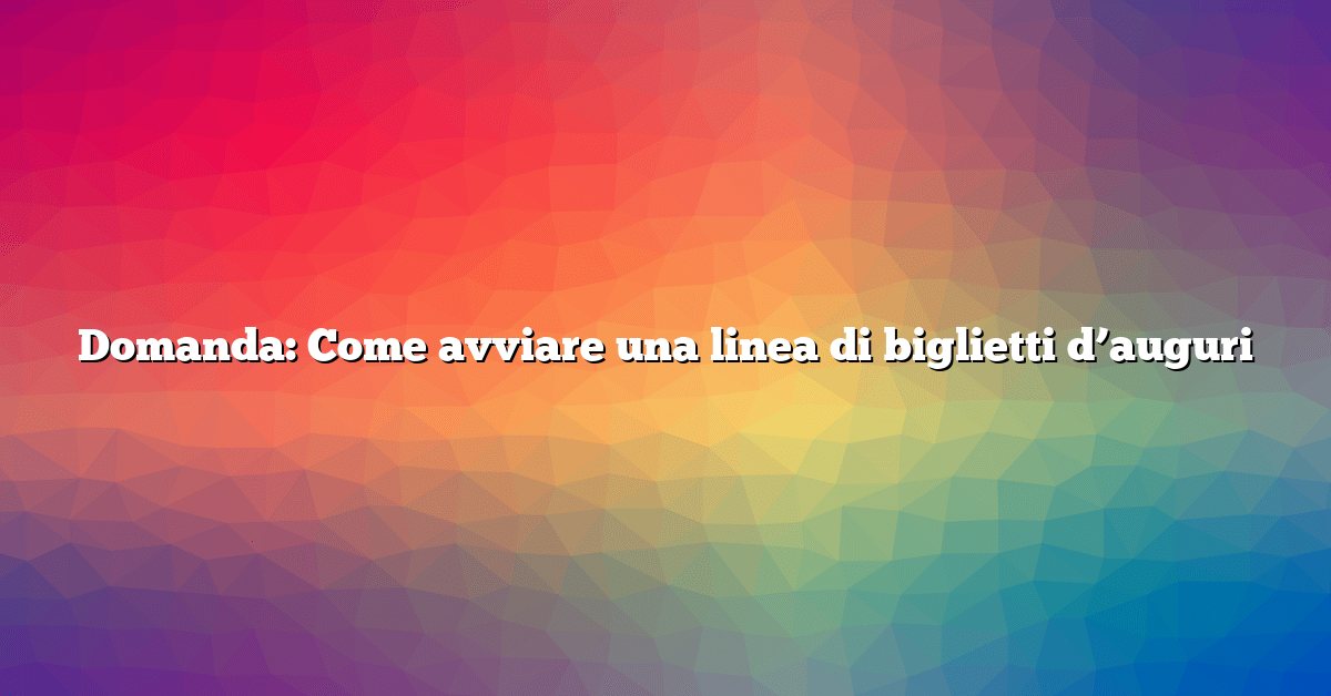 Domanda: Come avviare una linea di biglietti d’auguri