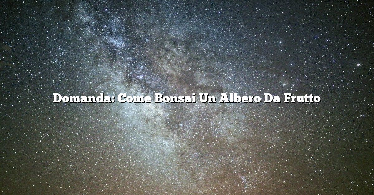 Domanda: Come Bonsai Un Albero Da Frutto