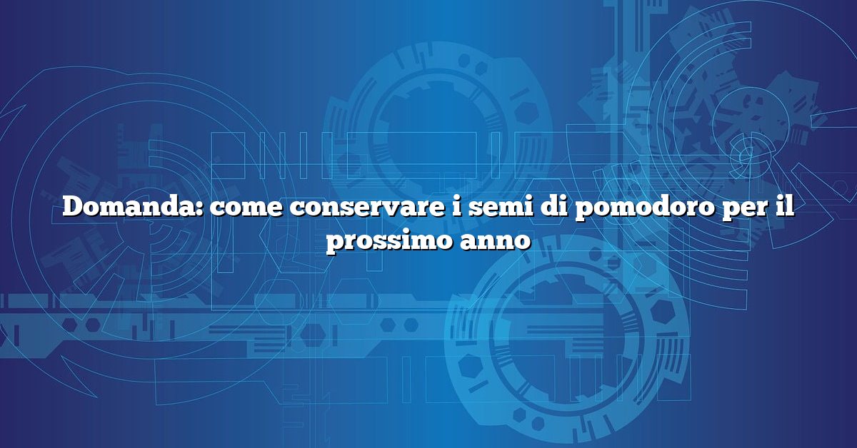 Domanda: come conservare i semi di pomodoro per il prossimo anno