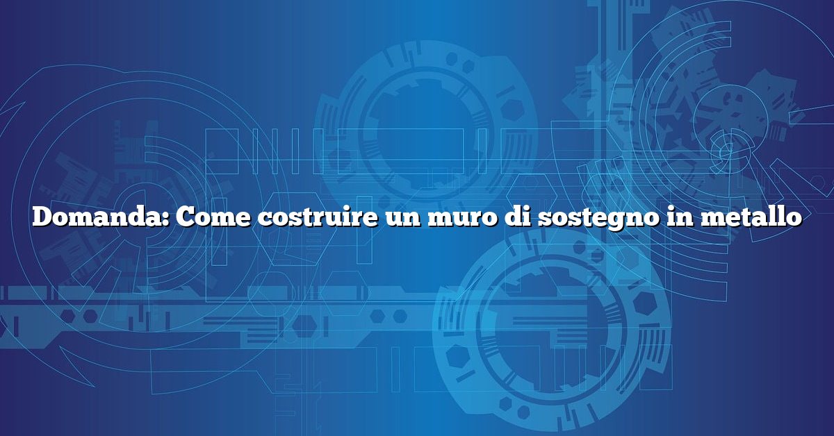 Domanda: Come costruire un muro di sostegno in metallo