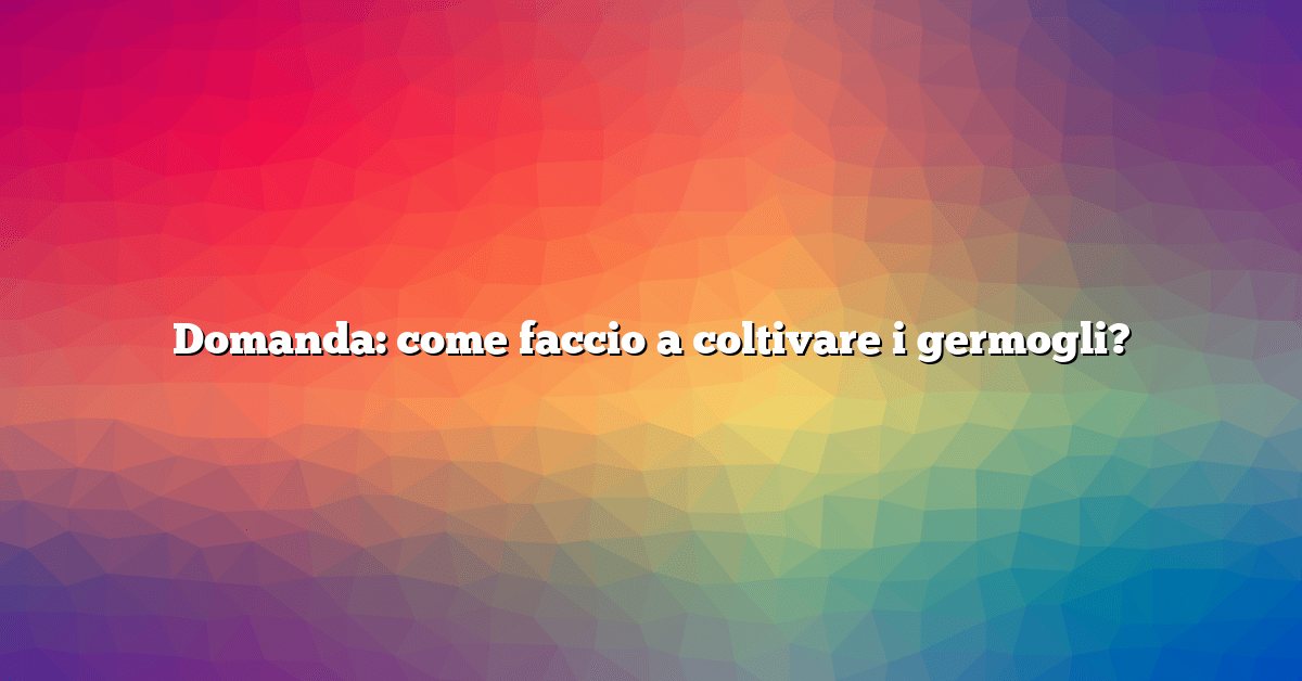 Domanda: come faccio a coltivare i germogli?