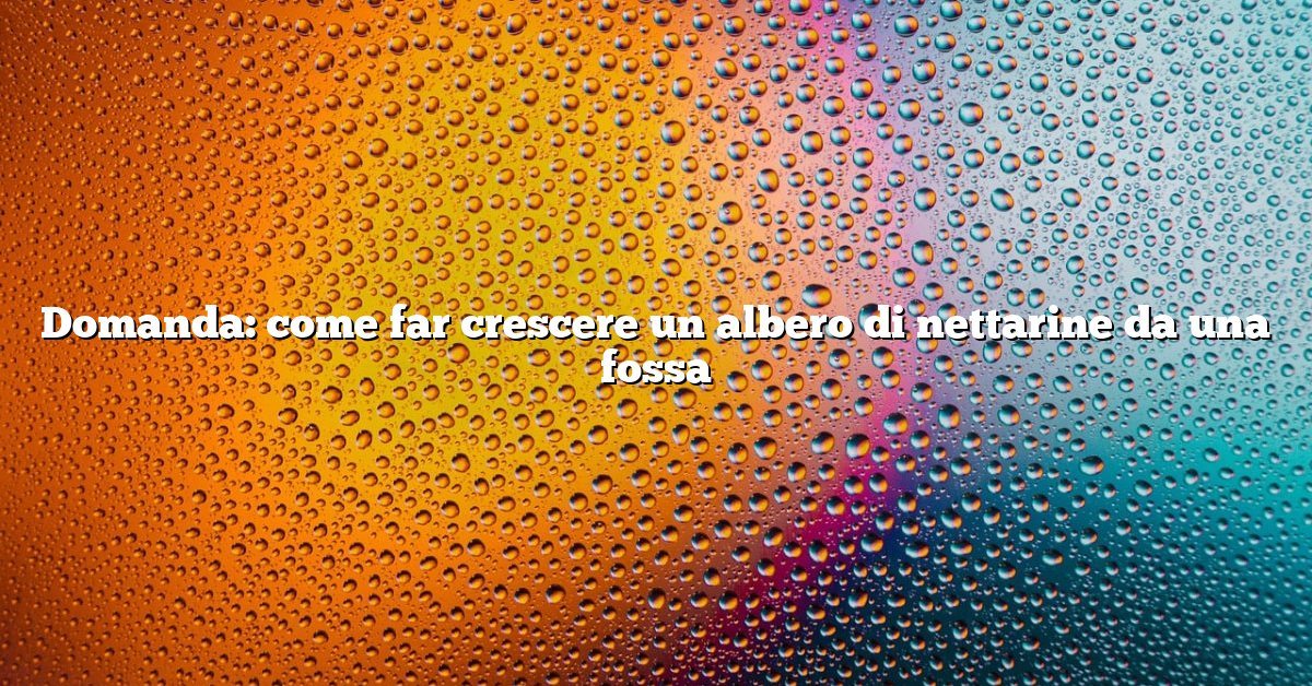 Domanda: come far crescere un albero di nettarine da una fossa