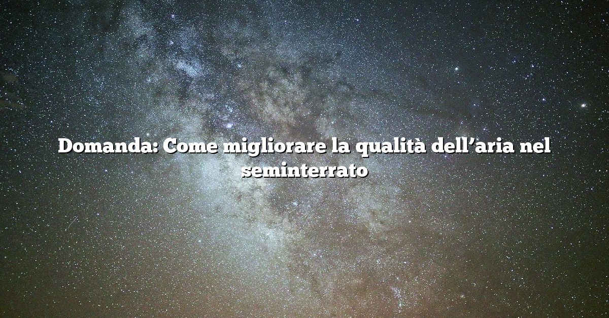 Domanda: Come migliorare la qualità dell’aria nel seminterrato