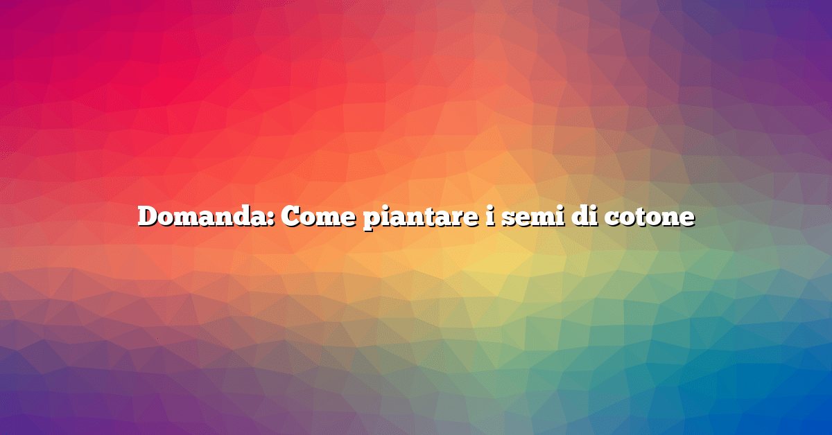 Domanda: Come piantare i semi di cotone