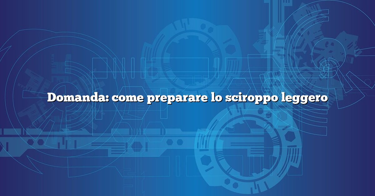 Domanda: come preparare lo sciroppo leggero