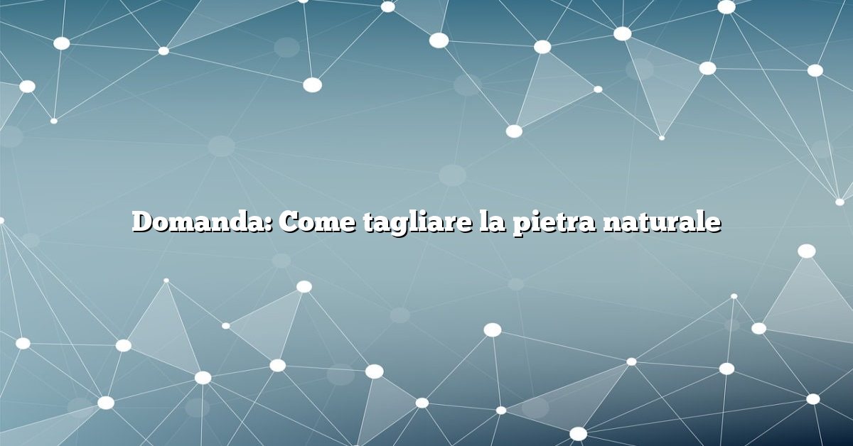 Domanda: Come tagliare la pietra naturale