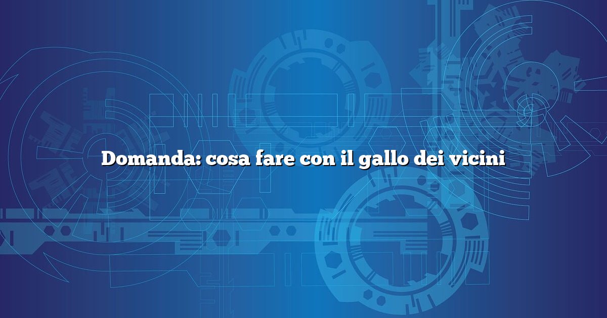Domanda: cosa fare con il gallo dei vicini