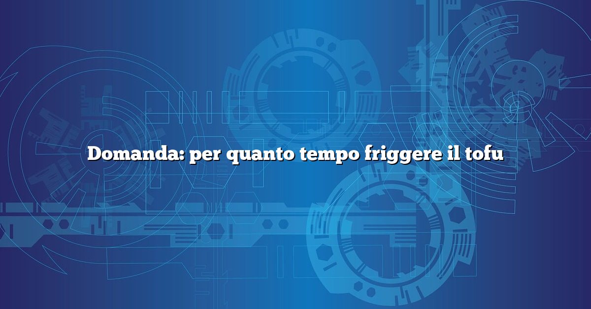 Domanda: per quanto tempo friggere il tofu