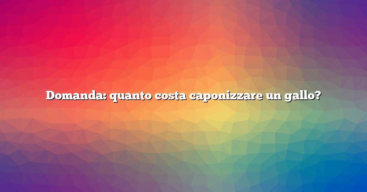 Domanda: quanto costa caponizzare un gallo?