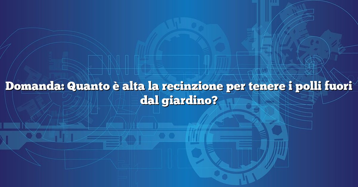 Domanda: Quanto è alta la recinzione per tenere i polli fuori dal giardino?