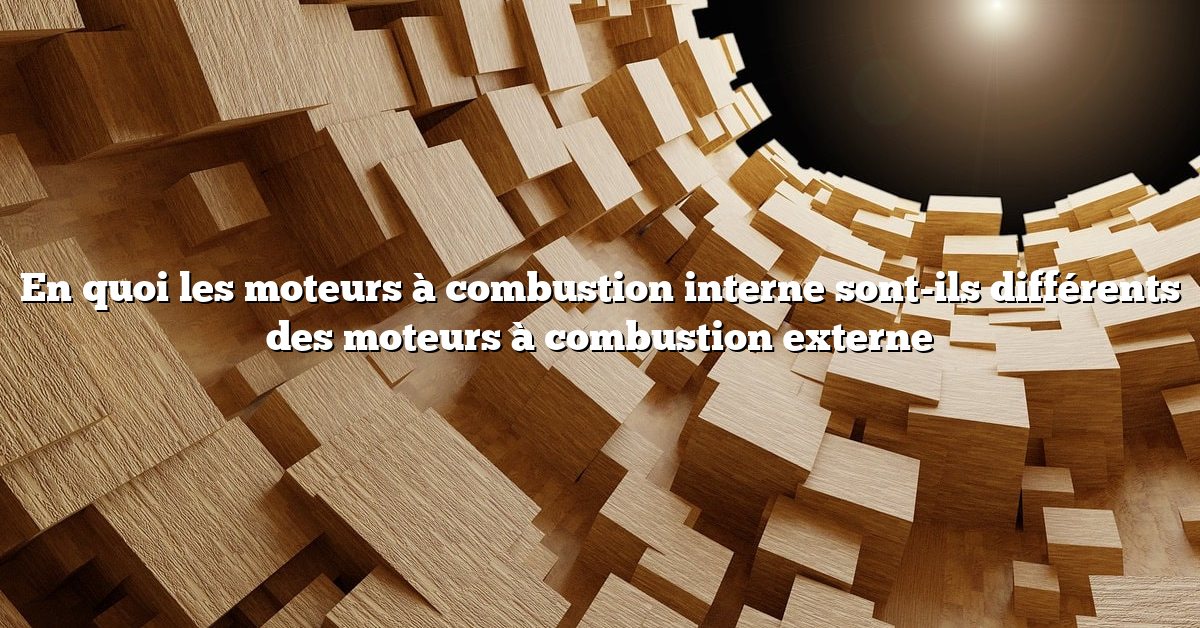 En quoi les moteurs à combustion interne sont-ils différents des moteurs à combustion externe