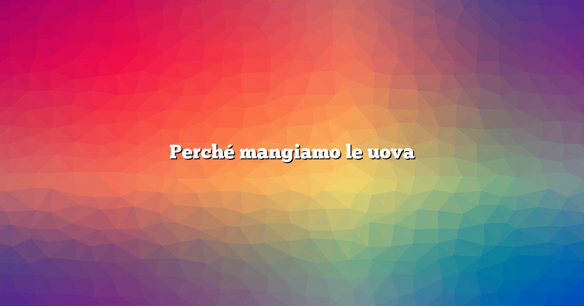 Perché mangiamo le uova