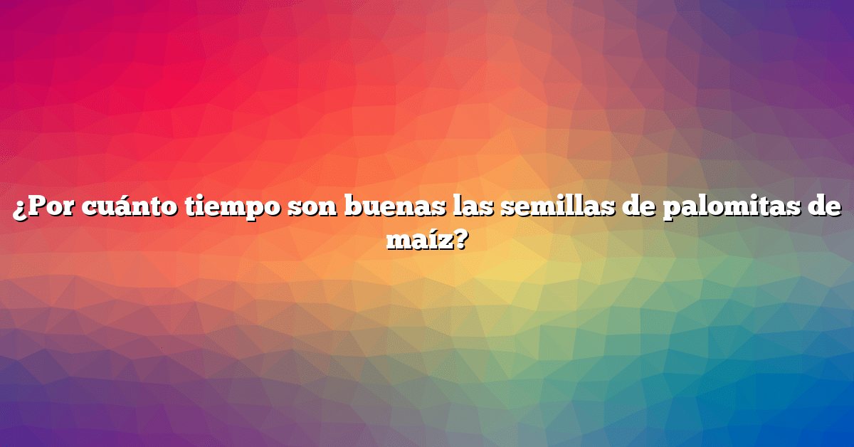 ¿Por cuánto tiempo son buenas las semillas de palomitas de maíz?