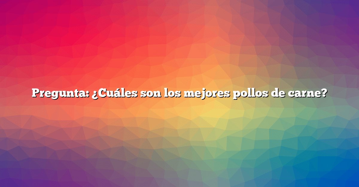 Pregunta: ¿Cuáles son los mejores pollos de carne?