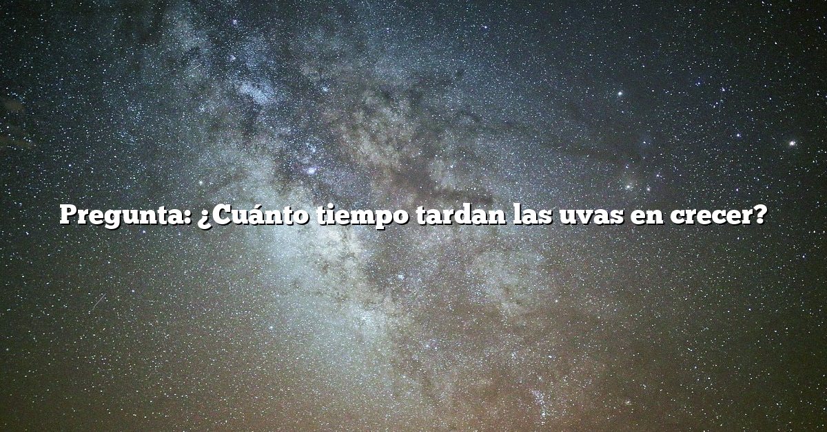 Pregunta: ¿Cuánto tiempo tardan las uvas en crecer?
