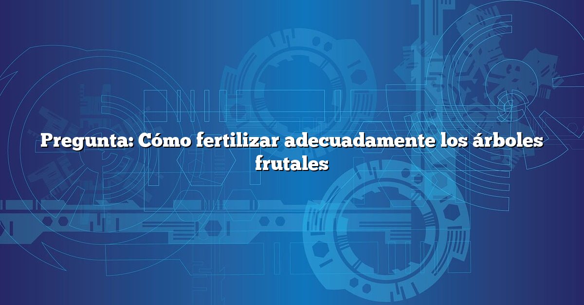 Pregunta: Cómo fertilizar adecuadamente los árboles frutales