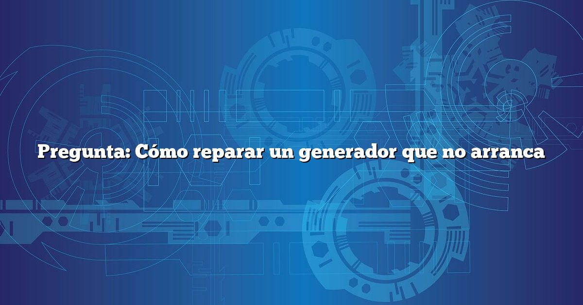 Pregunta: Cómo reparar un generador que no arranca
