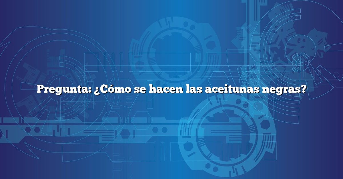 Pregunta: ¿Cómo se hacen las aceitunas negras?