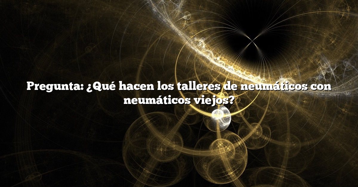Pregunta: ¿Qué hacen los talleres de neumáticos con neumáticos viejos?