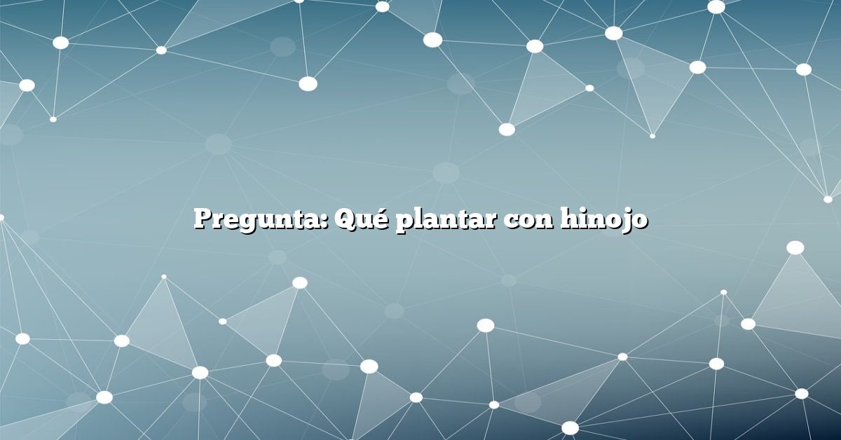 Pregunta: Qué plantar con hinojo