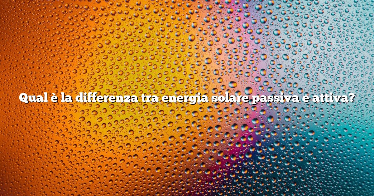 Qual è la differenza tra energia solare passiva e attiva?