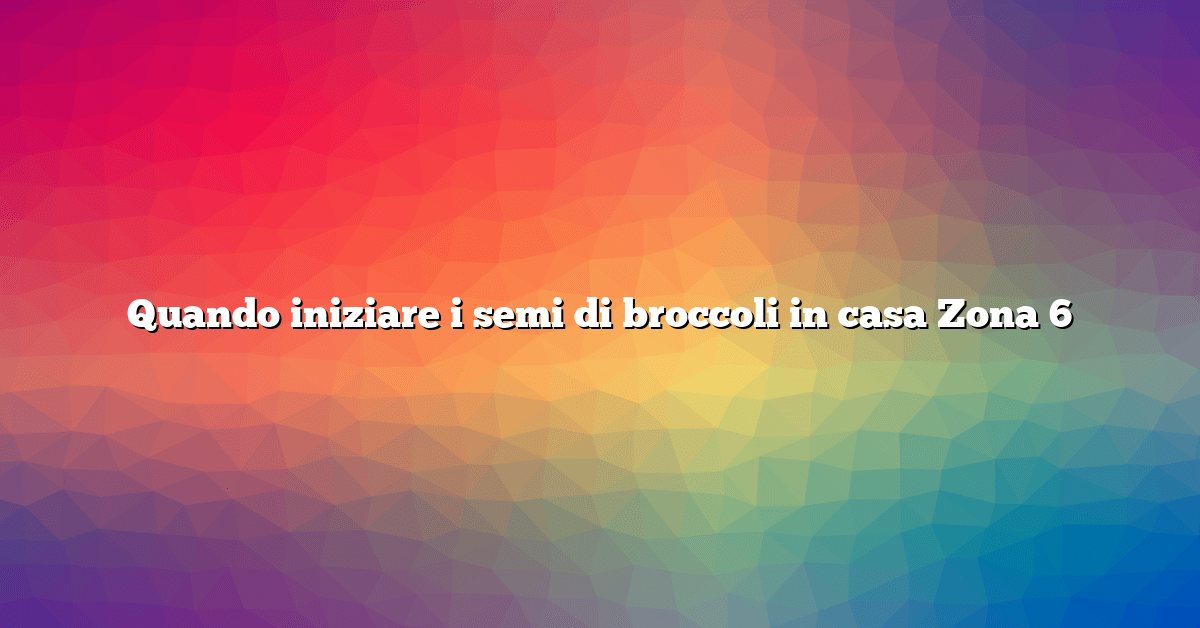 Quando iniziare i semi di broccoli in casa Zona 6