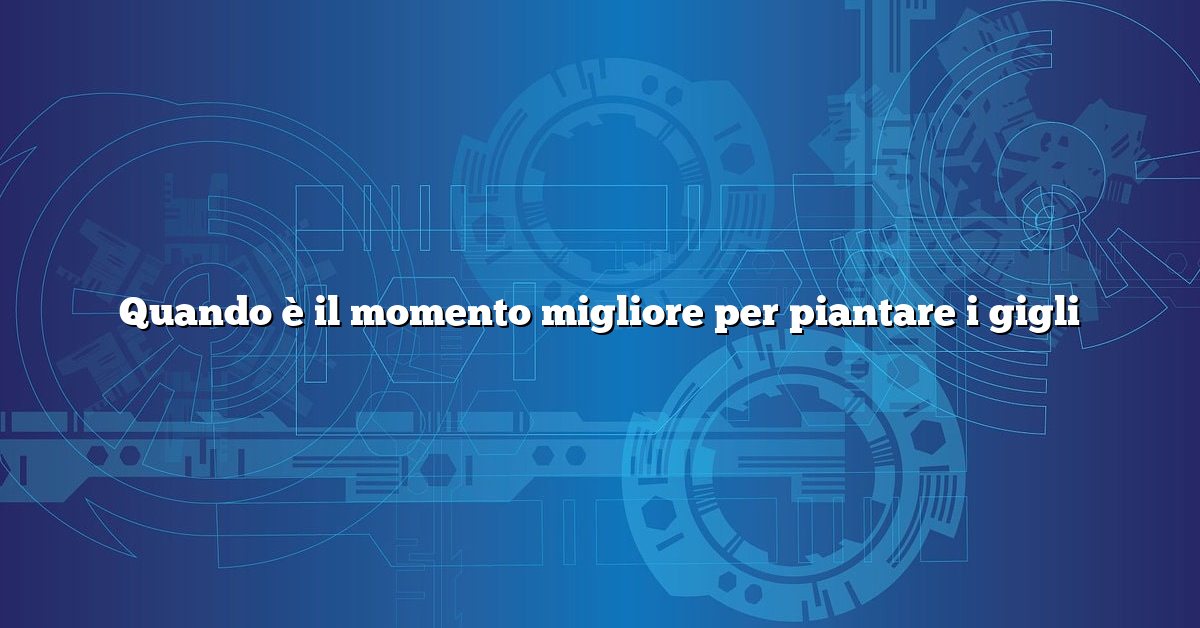 Quando è il momento migliore per piantare i gigli