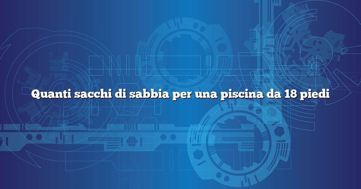 Quanti sacchi di sabbia per una piscina da 18 piedi