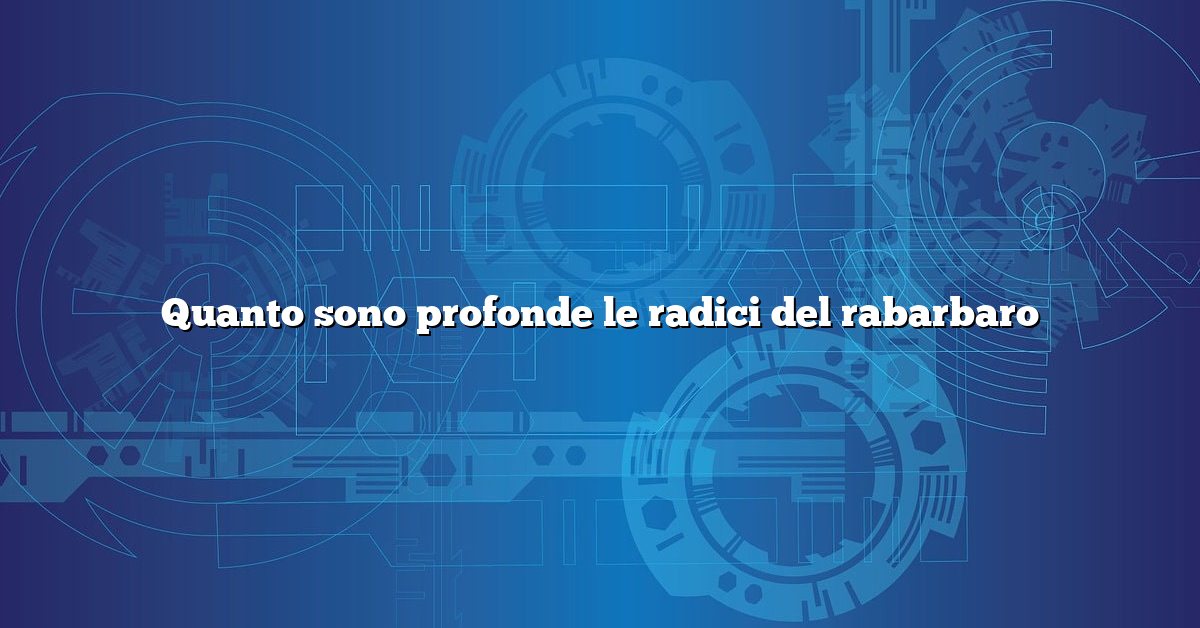 Quanto sono profonde le radici del rabarbaro