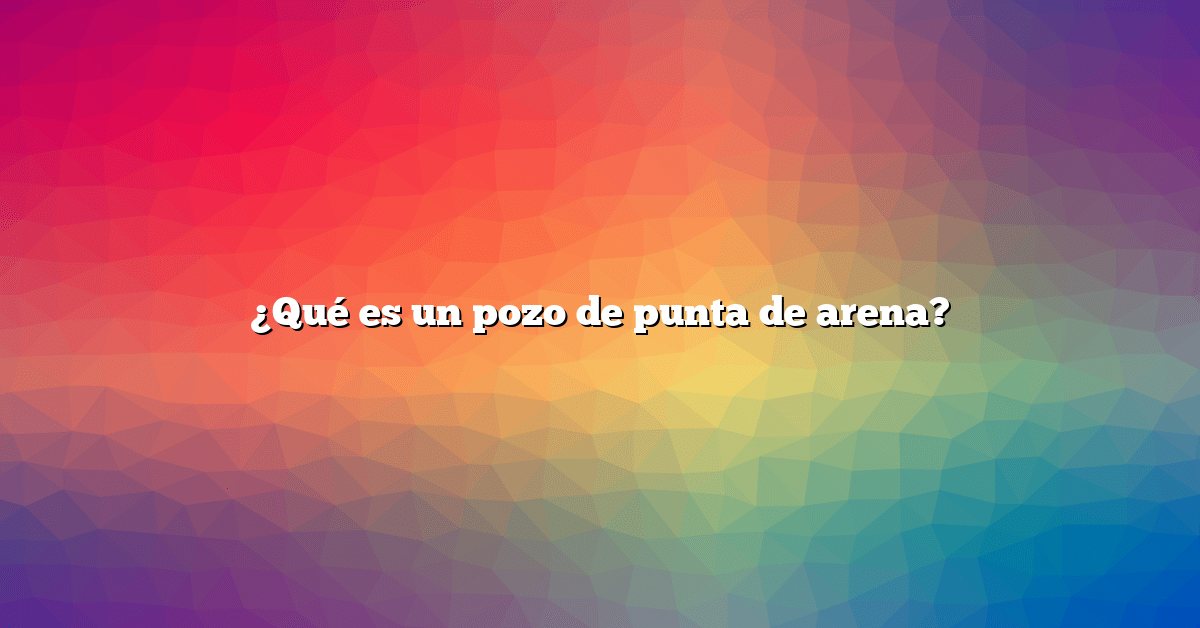 ¿Qué es un pozo de punta de arena?
