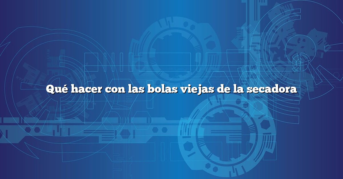 Qué hacer con las bolas viejas de la secadora