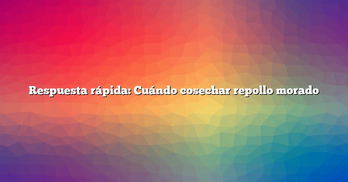 Respuesta rápida: Cuándo cosechar repollo morado