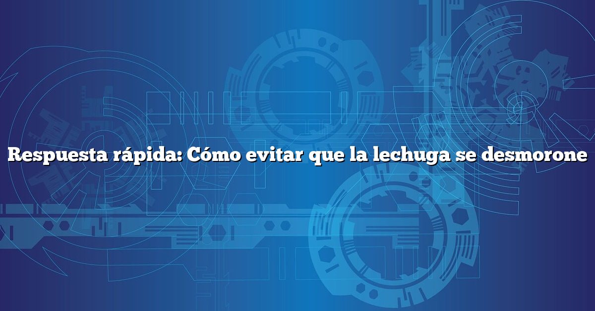 Respuesta rápida: Cómo evitar que la lechuga se desmorone