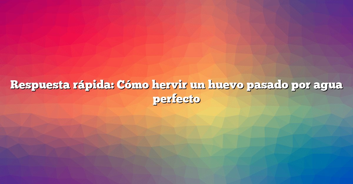 Respuesta rápida: Cómo hervir un huevo pasado por agua perfecto