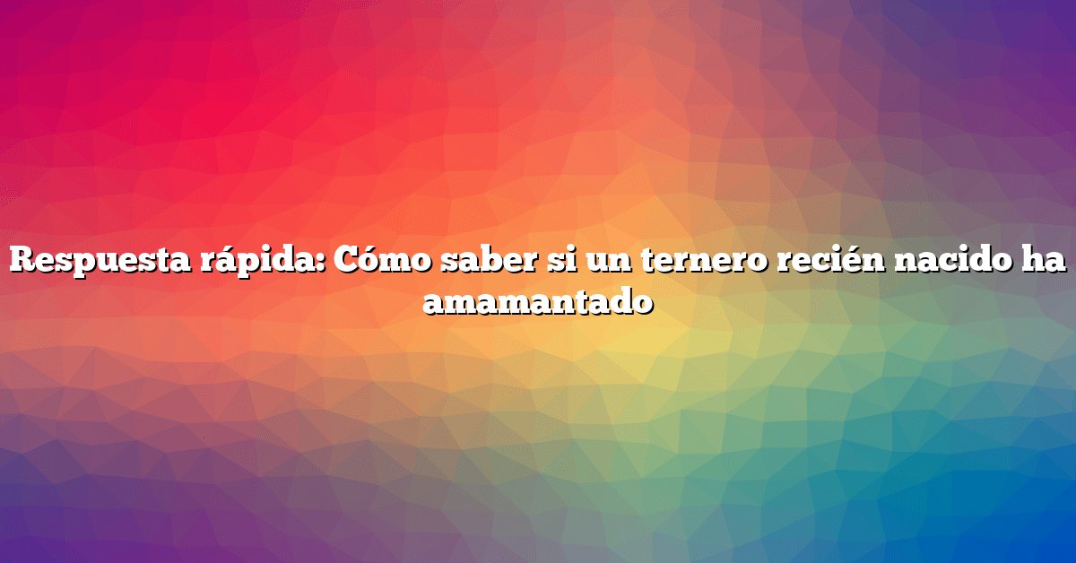 Respuesta rápida: Cómo saber si un ternero recién nacido ha amamantado