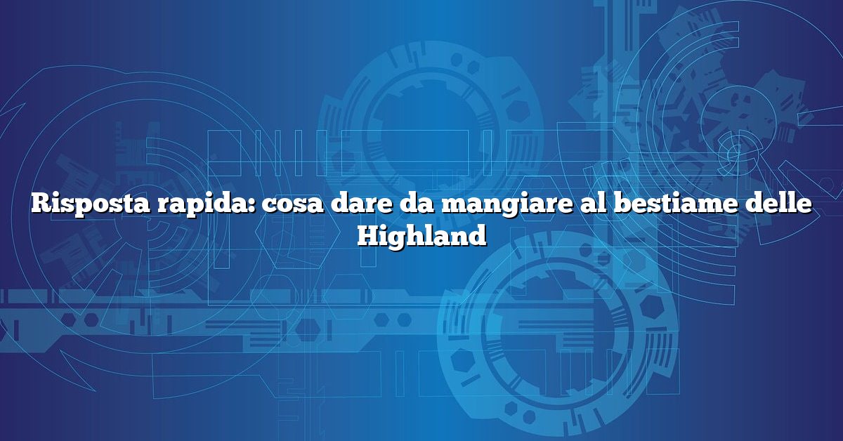 Risposta rapida: cosa dare da mangiare al bestiame delle Highland