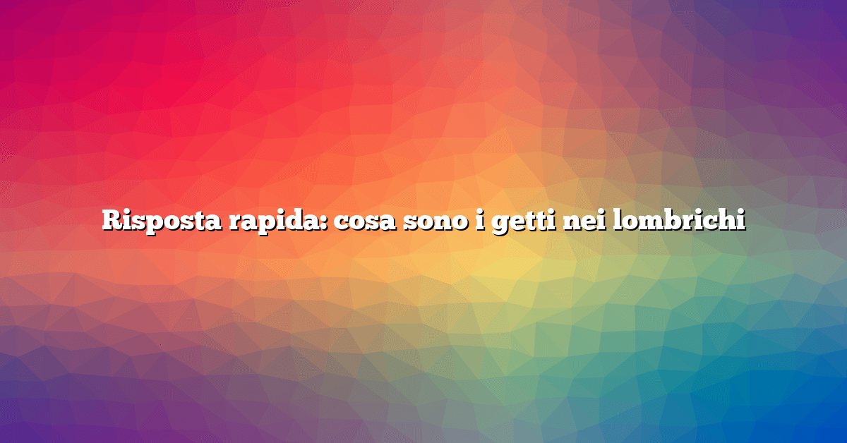 Risposta rapida: cosa sono i getti nei lombrichi
