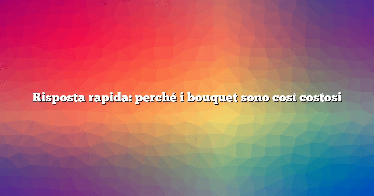 Risposta rapida: perché i bouquet sono così costosi